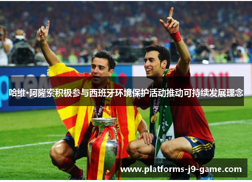 哈维·阿隆索积极参与西班牙环境保护活动推动可持续发展理念 哈维·阿隆索积极参与西班牙环境保护活动推动可持续发展理念