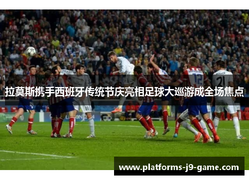 拉莫斯携手西班牙传统节庆亮相足球大巡游成全场焦点 拉莫斯携手西班牙传统节庆亮相足球大巡游成全场焦点