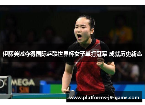 伊藤美诚夺得国际乒联世界杯女子单打冠军 成就历史新高 伊藤美诚夺得国际乒联世界杯女子单打冠军 成就历史新高