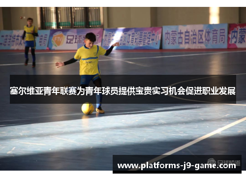 塞尔维亚青年联赛为青年球员提供宝贵实习机会促进职业发展 塞尔维亚青年联赛为青年球员提供宝贵实习机会促进职业发展