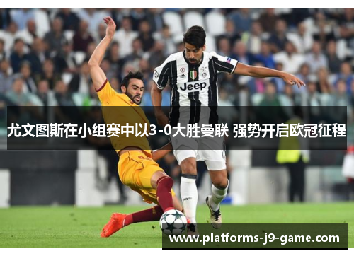 尤文图斯在小组赛中以3-0大胜曼联 强势开启欧冠征程 尤文图斯在小组赛中以3-0大胜曼联 强势开启欧冠征程