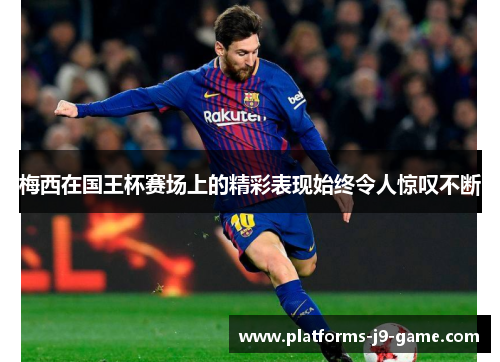 梅西在国王杯赛场上的精彩表现始终令人惊叹不断 梅西在国王杯赛场上的精彩表现始终令人惊叹不断