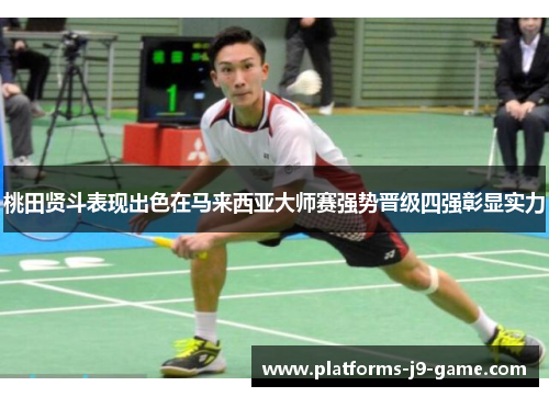 桃田贤斗表现出色在马来西亚大师赛强势晋级四强彰显实力 桃田贤斗表现出色在马来西亚大师赛强势晋级四强彰显实力