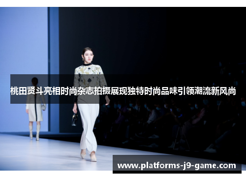 桃田贤斗亮相时尚杂志拍摄展现独特时尚品味引领潮流新风尚 桃田贤斗亮相时尚杂志拍摄展现独特时尚品味引领潮流新风尚