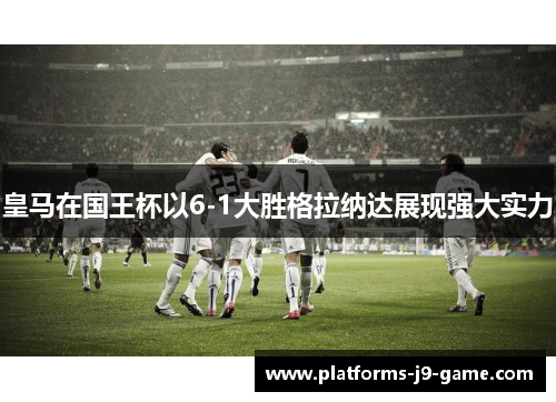 皇马在国王杯以6-1大胜格拉纳达展现强大实力 皇马在国王杯以6-1大胜格拉纳达展现强大实力