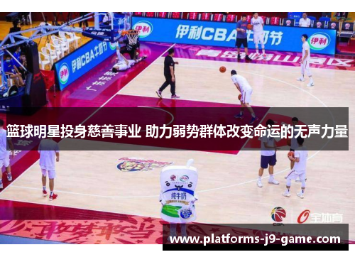 篮球明星投身慈善事业 助力弱势群体改变命运的无声力量 篮球明星投身慈善事业 助力弱势群体改变命运的无声力量