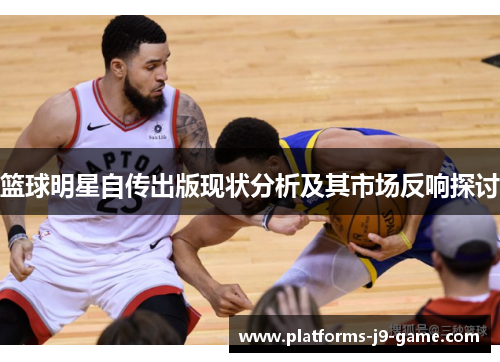 篮球明星自传出版现状分析及其市场反响探讨 篮球明星自传出版现状分析及其市场反响探讨