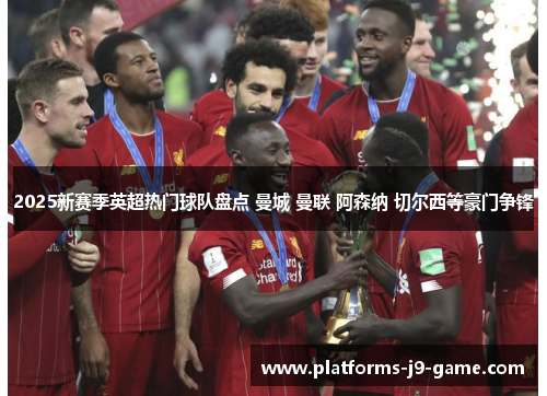 2025新赛季英超热门球队盘点 曼城 曼联 阿森纳 切尔西等豪门争锋 2025新赛季英超热门球队盘点 曼城 曼联 阿森纳 切尔西等豪门争锋