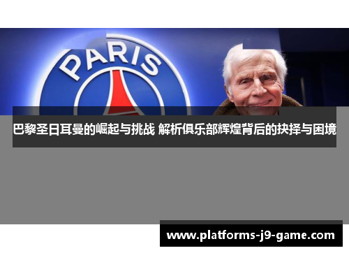 巴黎圣日耳曼的崛起与挑战 解析俱乐部辉煌背后的抉择与困境 巴黎圣日耳曼的崛起与挑战 解析俱乐部辉煌背后的抉择与困境