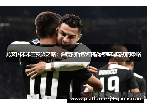 尤文国米米兰复兴之路:深度剖析应对挑战与实现成功的策略 尤文国米米兰复兴之路:深度剖析应对挑战与实现成功的策略