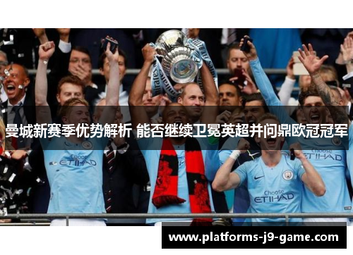 曼城新赛季优势解析 能否继续卫冕英超并问鼎欧冠冠军 曼城新赛季优势解析 能否继续卫冕英超并问鼎欧冠冠军