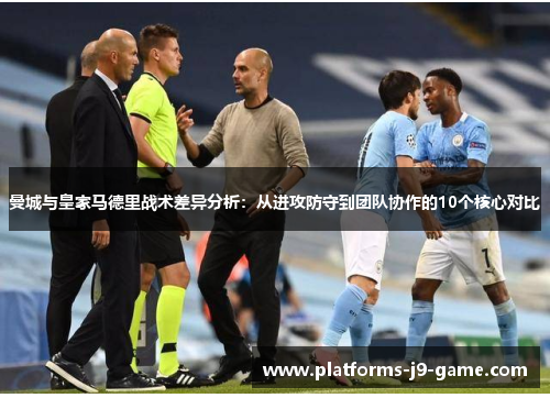 曼城与皇家马德里战术差异分析:从进攻防守到团队协作的10个核心对比 曼城与皇家马德里战术差异分析:从进攻防守到团队协作的10个核心对比
