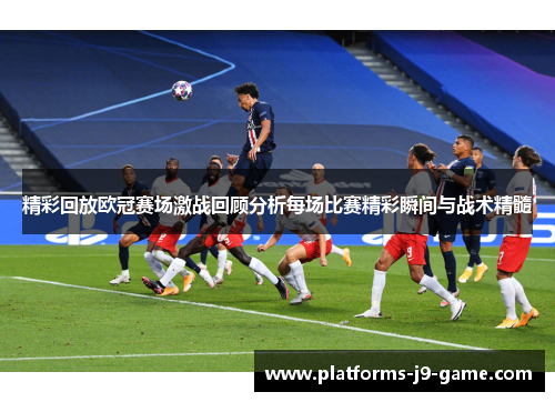 精彩回放欧冠赛场激战回顾分析每场比赛精彩瞬间与战术精髓
