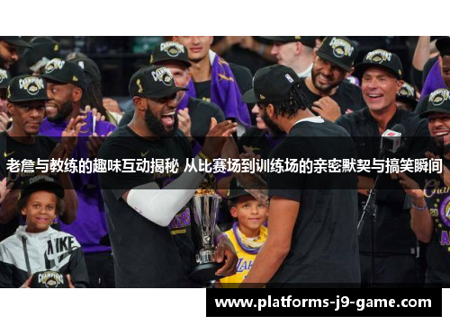 老詹与教练的趣味互动揭秘 从比赛场到训练场的亲密默契与搞笑瞬间 老詹与教练的趣味互动揭秘 从比赛场到训练场的亲密默契与搞笑瞬间