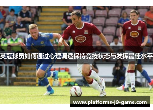 英冠球员如何通过心理调适保持竞技状态与发挥最佳水平 英冠球员如何通过心理调适保持竞技状态与发挥最佳水平