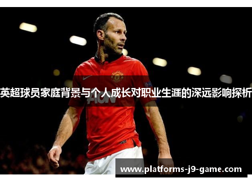 英超球员家庭背景与个人成长对职业生涯的深远影响探析 英超球员家庭背景与个人成长对职业生涯的深远影响探析