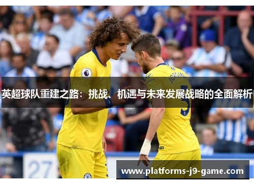 英超球队重建之路:挑战、机遇与未来发展战略的全面解析 英超球队重建之路:挑战、机遇与未来发展战略的全面解析