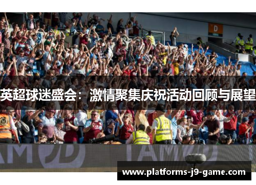 英超球迷盛会:激情聚集庆祝活动回顾与展望 英超球迷盛会:激情聚集庆祝活动回顾与展望