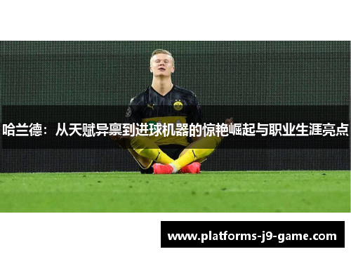 哈兰德:从天赋异禀到进球机器的惊艳崛起与职业生涯亮点 哈兰德:从天赋异禀到进球机器的惊艳崛起与职业生涯亮点