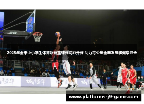 2025年全市中小学生体育联赛篮球赛精彩开赛 助力青少年全面发展和健康成长 2025年全市中小学生体育联赛篮球赛精彩开赛 助力青少年全面发展和健康成长