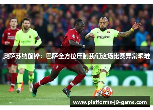 奥萨苏纳前锋:巴萨全方位压制我们这场比赛异常艰难 奥萨苏纳前锋:巴萨全方位压制我们这场比赛异常艰难
