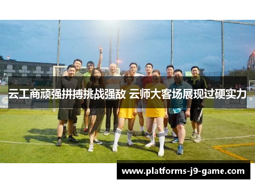 云工商顽强拼搏挑战强敌 云师大客场展现过硬实力 云工商顽强拼搏挑战强敌 云师大客场展现过硬实力