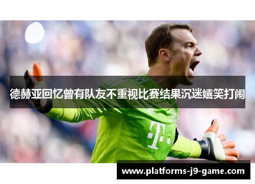 德赫亚回忆曾有队友不重视比赛结果沉迷嬉笑打闹 德赫亚回忆曾有队友不重视比赛结果沉迷嬉笑打闹