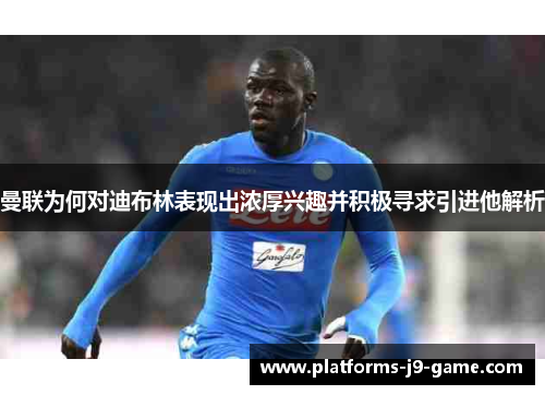 曼联为何对迪布林表现出浓厚兴趣并积极寻求引进他解析 曼联为何对迪布林表现出浓厚兴趣并积极寻求引进他解析