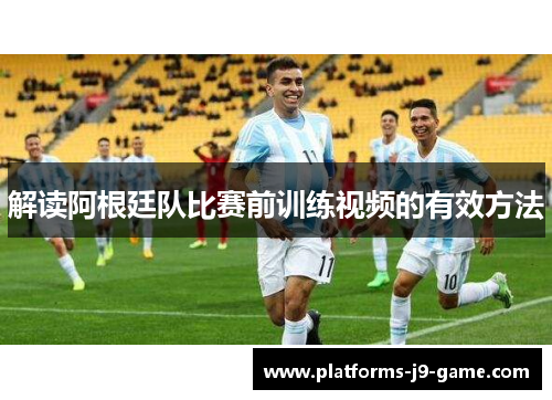 解读阿根廷队比赛前训练视频的有效方法 解读阿根廷队比赛前训练视频的有效方法