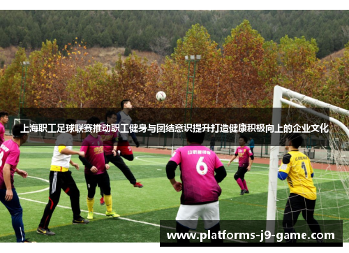 上海职工足球联赛推动职工健身与团结意识提升打造健康积极向上的企业文化 上海职工足球联赛推动职工健身与团结意识提升打造健康积极向上的企业文化