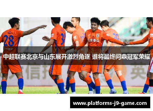 中超联赛北京与山东展开激烈角逐 谁将最终问鼎冠军荣耀 中超联赛北京与山东展开激烈角逐 谁将最终问鼎冠军荣耀