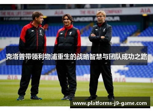 克洛普带领利物浦重生的战略智慧与团队成功之路 克洛普带领利物浦重生的战略智慧与团队成功之路