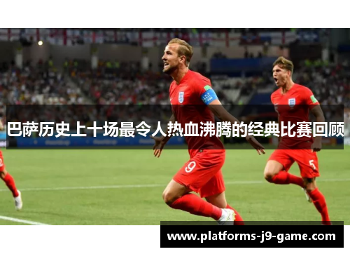 巴萨历史上十场最令人热血沸腾的经典比赛回顾 巴萨历史上十场最令人热血沸腾的经典比赛回顾