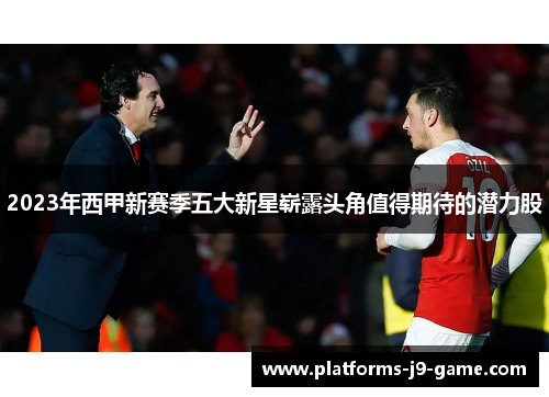 2023年西甲新赛季五大新星崭露头角值得期待的潜力股 2023年西甲新赛季五大新星崭露头角值得期待的潜力股