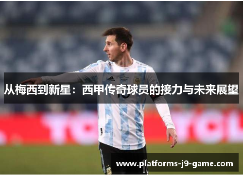 从梅西到新星:西甲传奇球员的接力与未来展望 从梅西到新星:西甲传奇球员的接力与未来展望
