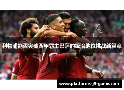 利物浦能否突破西甲霸主巴萨的统治地位挑战新篇章 利物浦能否突破西甲霸主巴萨的统治地位挑战新篇章
