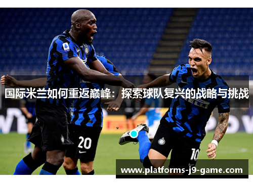 国际米兰如何重返巅峰:探索球队复兴的战略与挑战 国际米兰如何重返巅峰:探索球队复兴的战略与挑战