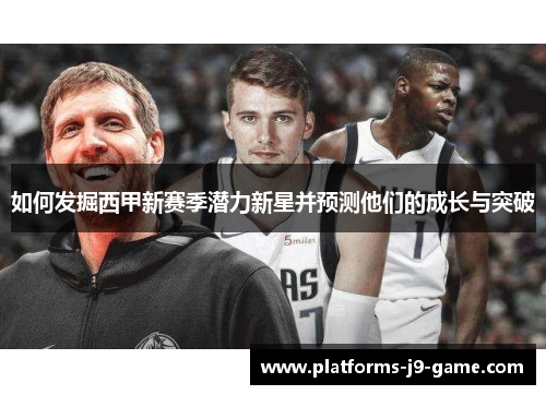 如何发掘西甲新赛季潜力新星并预测他们的成长与突破