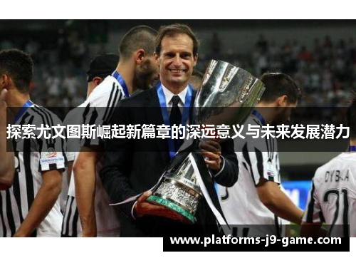 探索尤文图斯崛起新篇章的深远意义与未来发展潜力 探索尤文图斯崛起新篇章的深远意义与未来发展潜力