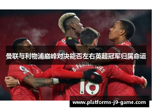 曼联与利物浦巅峰对决能否左右英超冠军归属命运 曼联与利物浦巅峰对决能否左右英超冠军归属命运