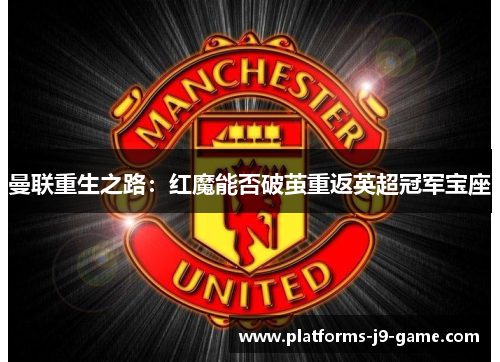 曼联重生之路:红魔能否破茧重返英超冠军宝座 曼联重生之路:红魔能否破茧重返英超冠军宝座