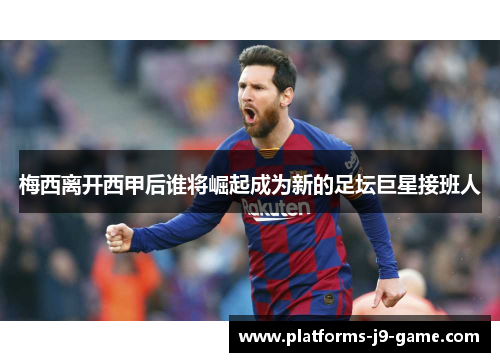 梅西离开西甲后谁将崛起成为新的足坛巨星接班人 梅西离开西甲后谁将崛起成为新的足坛巨星接班人