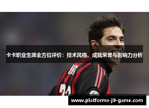 卡卡职业生涯全方位评价:技术风格、成就荣誉与影响力分析 卡卡职业生涯全方位评价:技术风格、成就荣誉与影响力分析