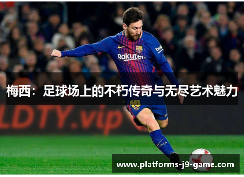 梅西:足球场上的不朽传奇与无尽艺术魅力 梅西:足球场上的不朽传奇与无尽艺术魅力