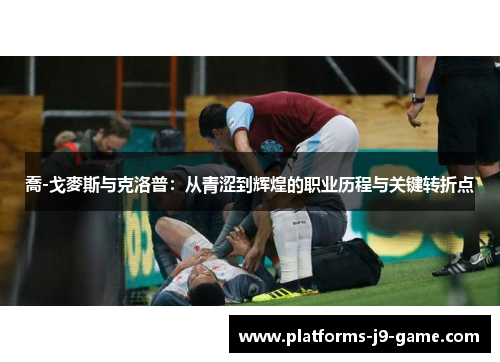 喬-戈麥斯与克洛普:从青涩到辉煌的职业历程与关键转折点 喬-戈麥斯与克洛普:从青涩到辉煌的职业历程与关键转折点