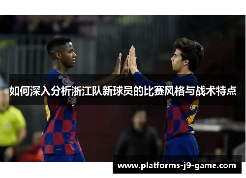 如何深入分析浙江队新球员的比赛风格与战术特点 如何深入分析浙江队新球员的比赛风格与战术特点