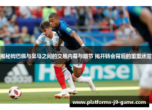 揭秘姆巴佩与皇马之间的交易内幕与细节 揭开转会背后的重重迷雾 揭秘姆巴佩与皇马之间的交易内幕与细节 揭开转会背后的重重迷雾