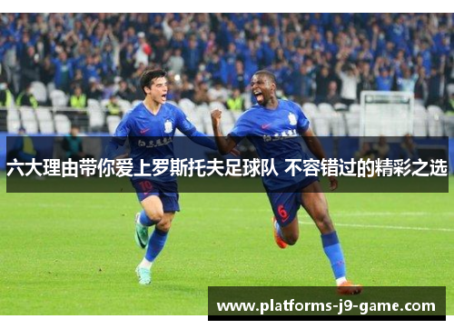 六大理由带你爱上罗斯托夫足球队 不容错过的精彩之选 六大理由带你爱上罗斯托夫足球队 不容错过的精彩之选