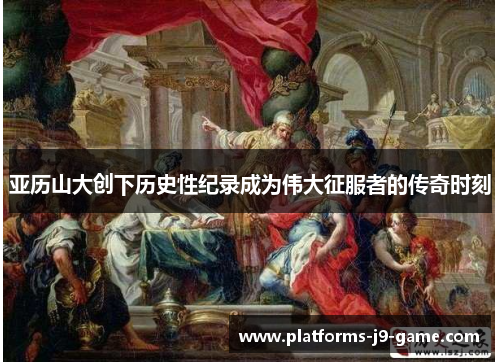 亚历山大创下历史性纪录成为伟大征服者的传奇时刻 亚历山大创下历史性纪录成为伟大征服者的传奇时刻