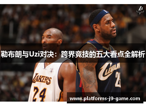 勒布朗与Uzi对决：跨界竞技的五大看点全解析